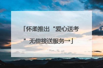 怀柔推出“爱心送考”无偿接送服务→