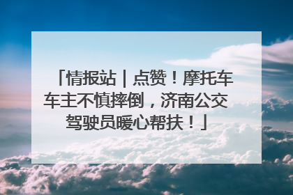 情报站｜点赞！摩托车车主不慎摔倒，济南公交驾驶员暖心帮扶！