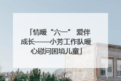 情暖“六一” 爱伴成长——小芳工作队暖心慰问困境儿童