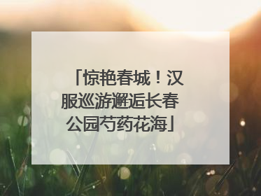 惊艳春城！汉服巡游邂逅长春公园芍药花海
