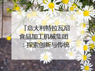 意大利特拉瓦尼食品加工机械集团：探索创新与传统结合的可能性｜西望四川