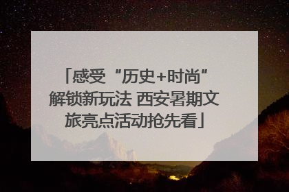 感受“历史+时尚” 解锁新玩法 西安暑期文旅亮点活动抢先看
