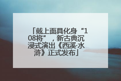戴上面具化身“108将”，新古典沉浸式演出《西溪·水浒》正式发布