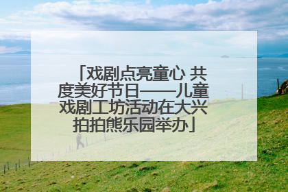 戏剧点亮童心 共度美好节日——儿童戏剧工坊活动在大兴拍拍熊乐园举办