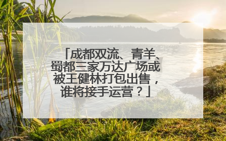 成都双流、青羊、蜀都三家万达广场或被王健林打包出售，谁将接手运营？