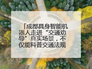 成都具身智能机器人走进“交通劝导”真实场景，不仅能科普交通法规还会讲冷笑话
