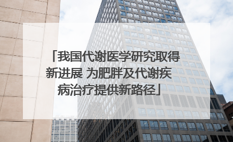 我国代谢医学研究取得新进展 为肥胖及代谢疾病治疗提供新路径