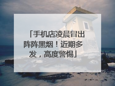手机店凌晨冒出阵阵黑烟！近期多发，高度警惕
