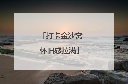 打卡金沙窝 怀旧感拉满