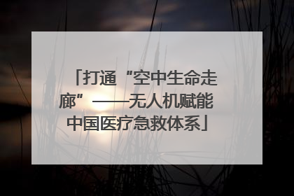 打通“空中生命走廊”——无人机赋能中国医疗急救体系