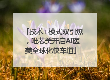 技术+模式双引爆，唯芯美开启AI医美全球化快车道