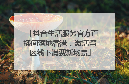 抖音生活服务官方直播间落地香港，激活湾区线下消费新场景