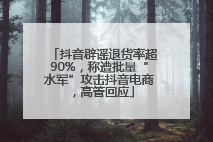 抖音辟谣退货率超90%，称遭批量“水军”攻击抖音电商，高管回应