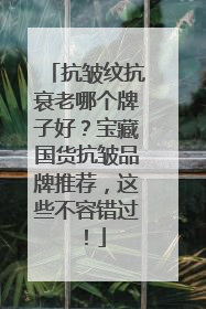 抗皱纹抗衰老哪个牌子好？宝藏国货抗皱品牌推荐，这些不容错过！