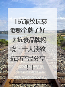 抗皱纹抗衰老哪个牌子好？抗衰品牌揭晓：十大淡纹抗衰产品分享！