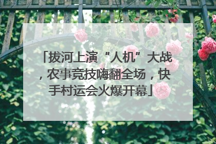 拔河上演“人机”大战，农事竞技嗨翻全场，快手村运会火爆开幕