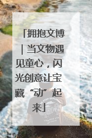 拥抱文博｜当文物遇见童心，闪光创意让宝藏“动”起来