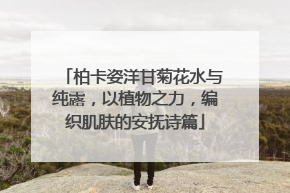 柏卡姿洋甘菊花水与纯露，以植物之力，编织肌肤的安抚诗篇