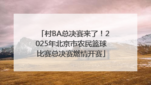 村BA总决赛来了！2025年北京市农民篮球比赛总决赛燃情开赛