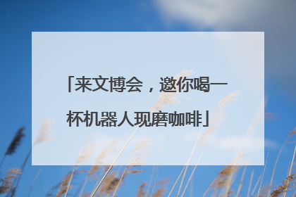来文博会，邀你喝一杯机器人现磨咖啡