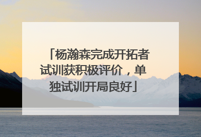 杨瀚森完成开拓者试训获积极评价，单独试训开局良好