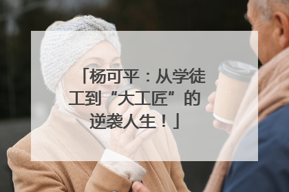 杨可平：从学徒工到“大工匠”的逆袭人生！