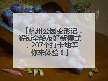 杭州公园变形记：解锁全龄友好新模式，207个打卡地等你来体验！
