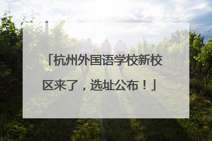 杭州外国语学校新校区来了，选址公布！