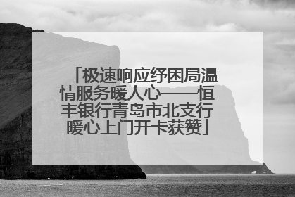 极速响应纾困局温情服务暖人心——恒丰银行青岛市北支行暖心上门开卡获赞
