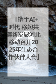 携手AI+时代 移起共谋新发展河北移动召开2025年生态合作伙伴大会