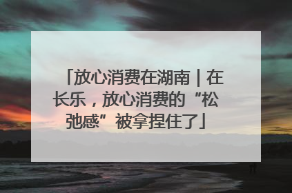 放心消费在湖南｜在长乐，放心消费的“松弛感”被拿捏住了