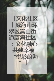 文化社区丨威海市环翠区嵩山街道蔚海社区：文化融心 共建幸福“悦龄蔚海”