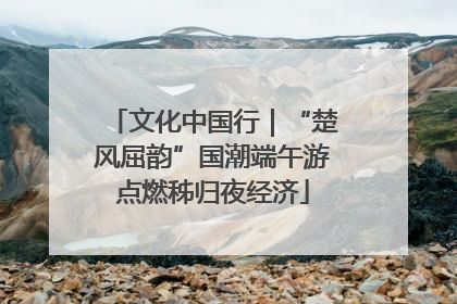 文化中国行｜“楚风屈韵”国潮端午游点燃秭归夜经济