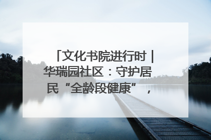 文化书院进行时｜华瑞园社区：守护居民“全龄段健康”，“圈”出幸福感