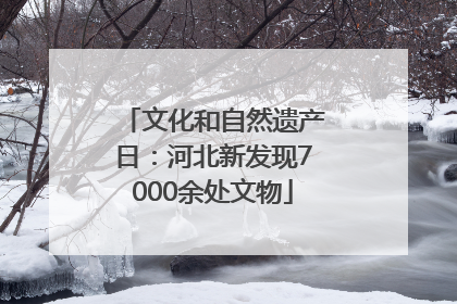 文化和自然遗产日：河北新发现7000余处文物