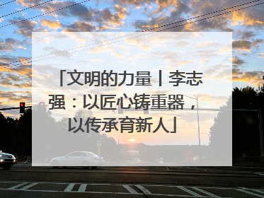 文明的力量丨李志强：以匠心铸重器，以传承育新人