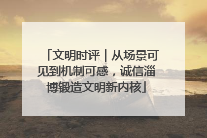 文明时评｜从场景可见到机制可感，诚信淄博锻造文明新内核