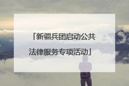 新疆兵团启动公共法律服务专项活动