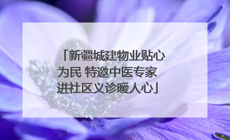 新疆城建物业贴心为民 特邀中医专家进社区义诊暖人心