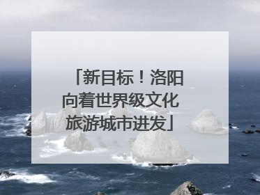 新目标！洛阳向着世界级文化旅游城市进发