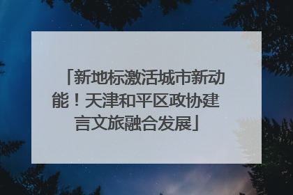新地标激活城市新动能！天津和平区政协建言文旅融合发展