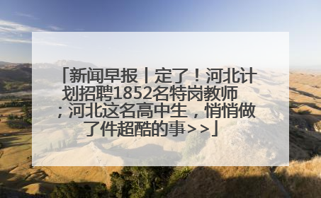 新闻早报丨定了！河北计划招聘1852名特岗教师；河北这名高中生，悄悄做了件超酷的事>>