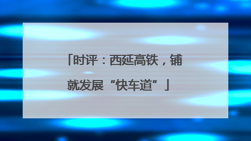 时评：西延高铁，铺就发展“快车道”