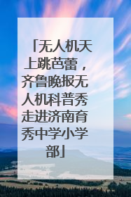无人机天上跳芭蕾，齐鲁晚报无人机科普秀走进济南育秀中学小学部