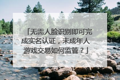 无需人脸识别即可完成实名认证，未成年人游戏交易如何监管？