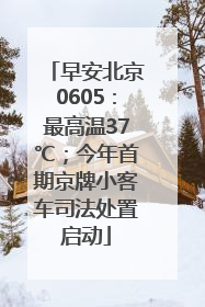 早安北京0605：最高温37℃；今年首期京牌小客车司法处置启动
