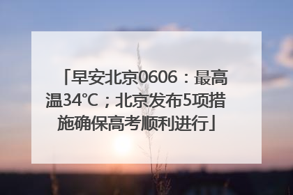 早安北京0606：最高温34℃；北京发布5项措施确保高考顺利进行