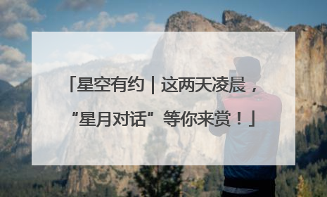 星空有约｜这两天凌晨，“星月对话”等你来赏！