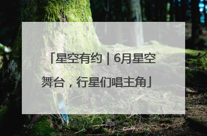 星空有约｜6月星空舞台，行星们唱主角