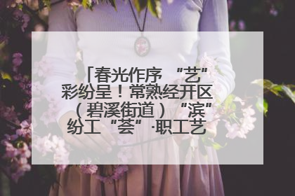 春光作序 “艺”彩纷呈！常熟经开区（碧溪街道）“滨”纷工“荟”·职工艺课堂点亮春日时光